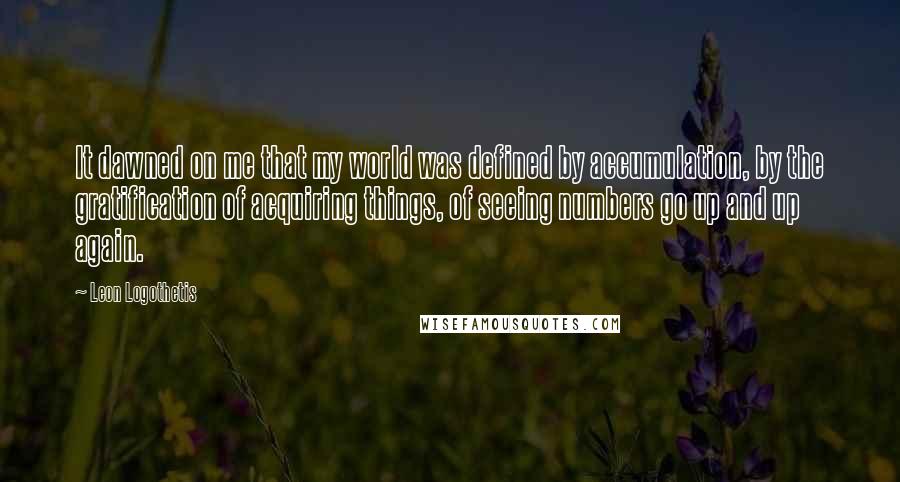 Leon Logothetis Quotes: It dawned on me that my world was defined by accumulation, by the gratification of acquiring things, of seeing numbers go up and up again.