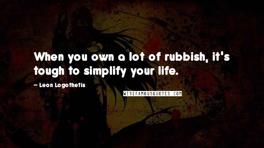 Leon Logothetis Quotes: When you own a lot of rubbish, it's tough to simplify your life.