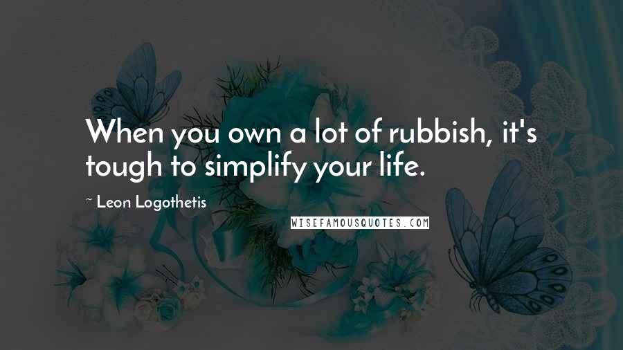 Leon Logothetis Quotes: When you own a lot of rubbish, it's tough to simplify your life.