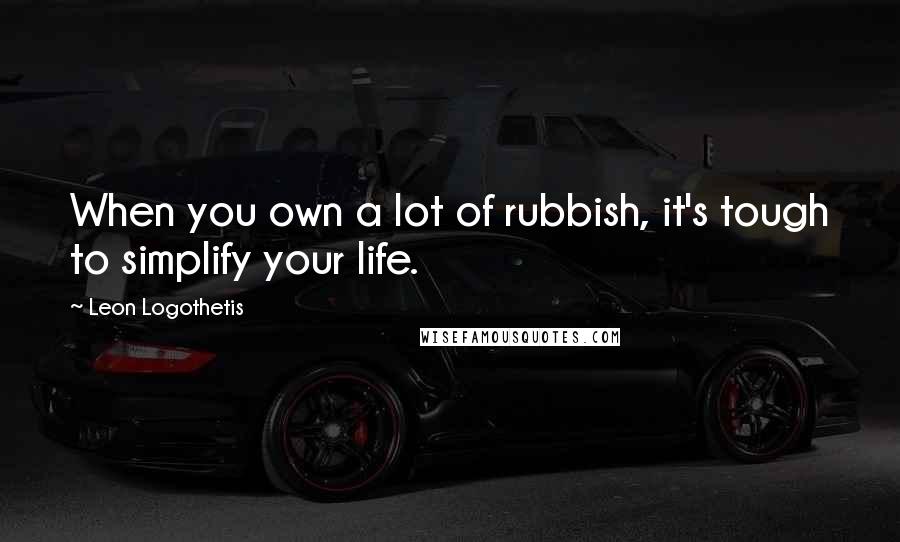 Leon Logothetis Quotes: When you own a lot of rubbish, it's tough to simplify your life.