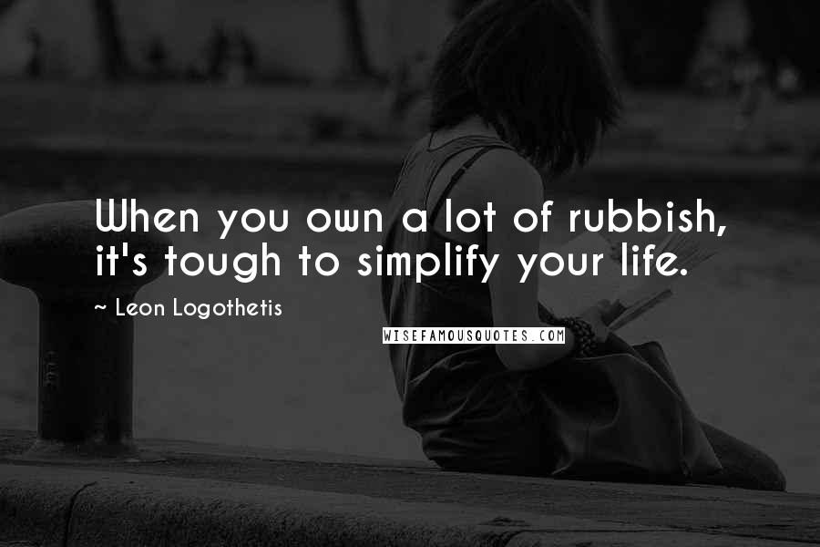 Leon Logothetis Quotes: When you own a lot of rubbish, it's tough to simplify your life.