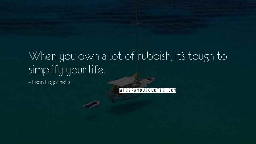 Leon Logothetis Quotes: When you own a lot of rubbish, it's tough to simplify your life.