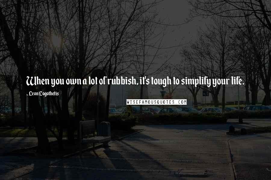 Leon Logothetis Quotes: When you own a lot of rubbish, it's tough to simplify your life.