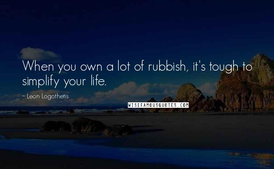 Leon Logothetis Quotes: When you own a lot of rubbish, it's tough to simplify your life.