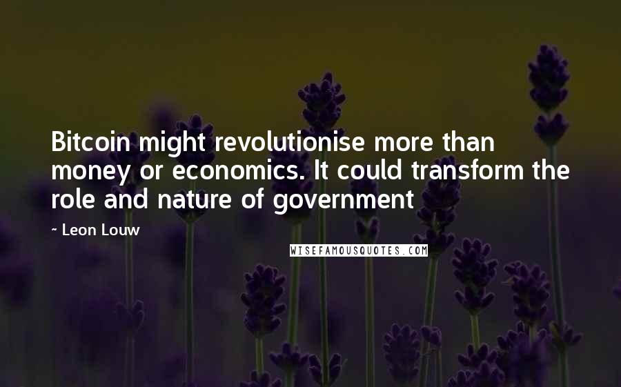 Leon Louw Quotes: Bitcoin might revolutionise more than money or economics. It could transform the role and nature of government