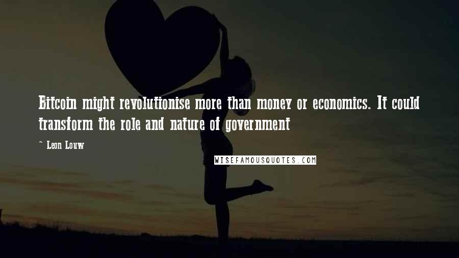 Leon Louw Quotes: Bitcoin might revolutionise more than money or economics. It could transform the role and nature of government
