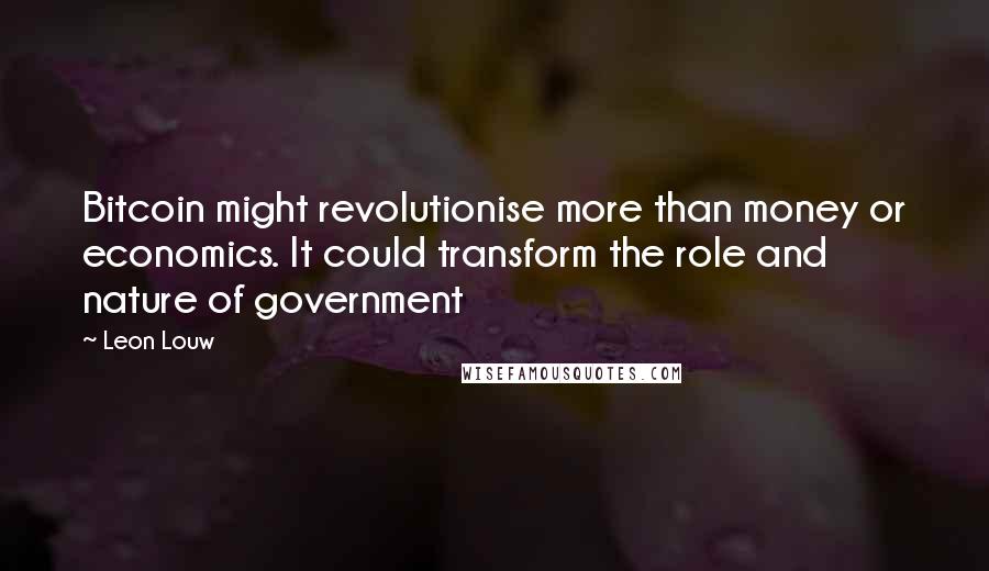 Leon Louw Quotes: Bitcoin might revolutionise more than money or economics. It could transform the role and nature of government