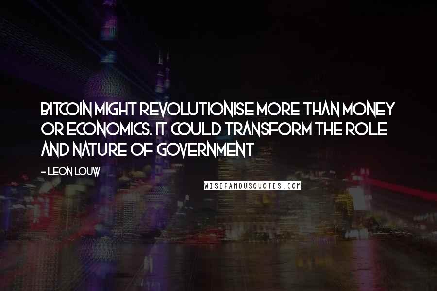 Leon Louw Quotes: Bitcoin might revolutionise more than money or economics. It could transform the role and nature of government