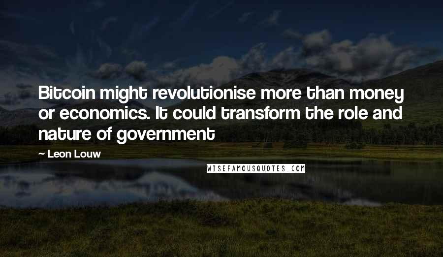 Leon Louw Quotes: Bitcoin might revolutionise more than money or economics. It could transform the role and nature of government