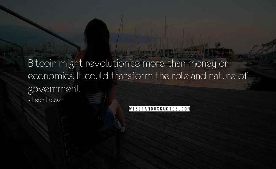 Leon Louw Quotes: Bitcoin might revolutionise more than money or economics. It could transform the role and nature of government