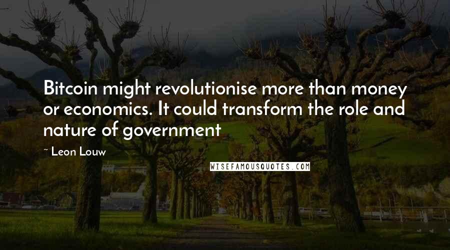 Leon Louw Quotes: Bitcoin might revolutionise more than money or economics. It could transform the role and nature of government