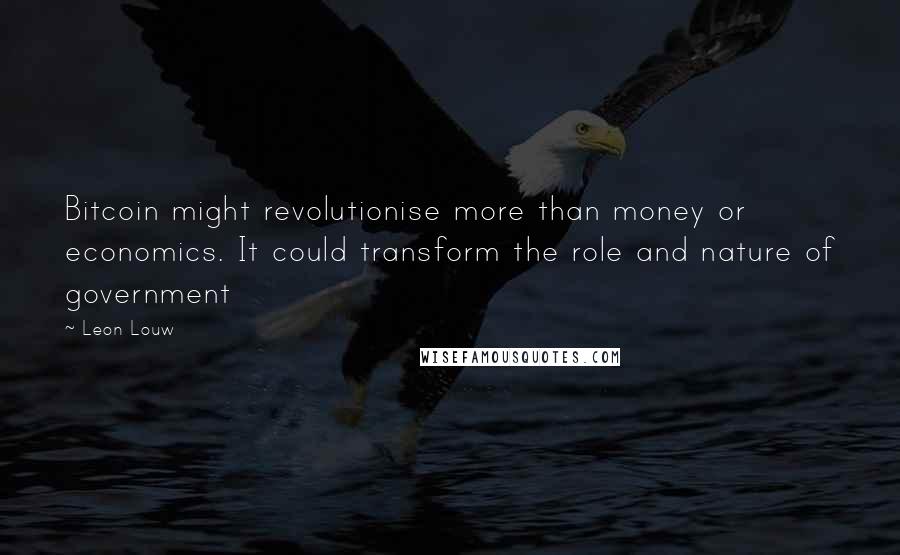 Leon Louw Quotes: Bitcoin might revolutionise more than money or economics. It could transform the role and nature of government