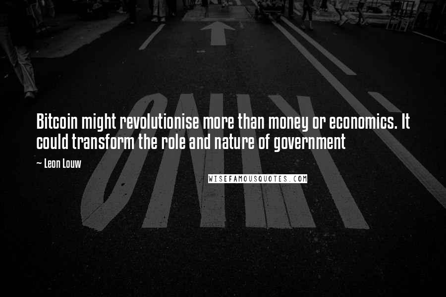 Leon Louw Quotes: Bitcoin might revolutionise more than money or economics. It could transform the role and nature of government