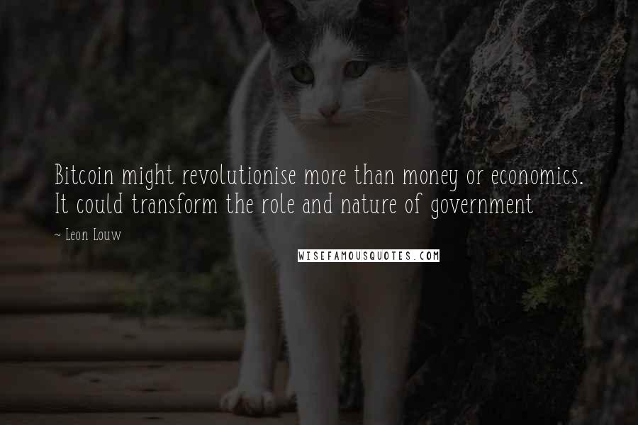 Leon Louw Quotes: Bitcoin might revolutionise more than money or economics. It could transform the role and nature of government