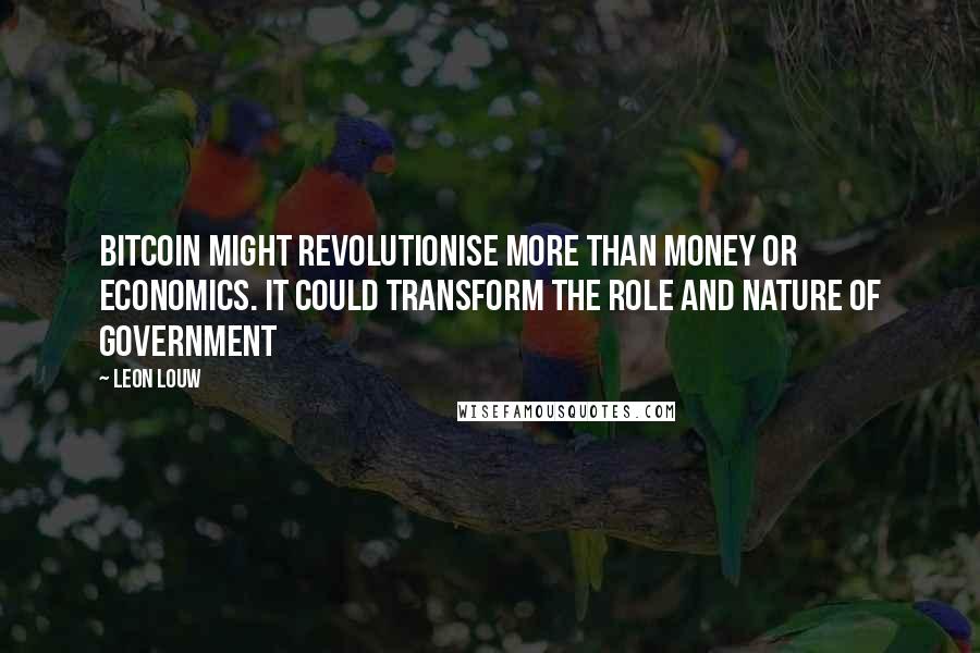 Leon Louw Quotes: Bitcoin might revolutionise more than money or economics. It could transform the role and nature of government
