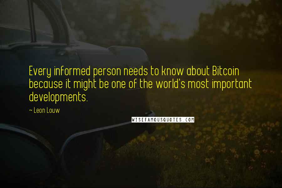 Leon Louw Quotes: Every informed person needs to know about Bitcoin because it might be one of the world's most important developments.