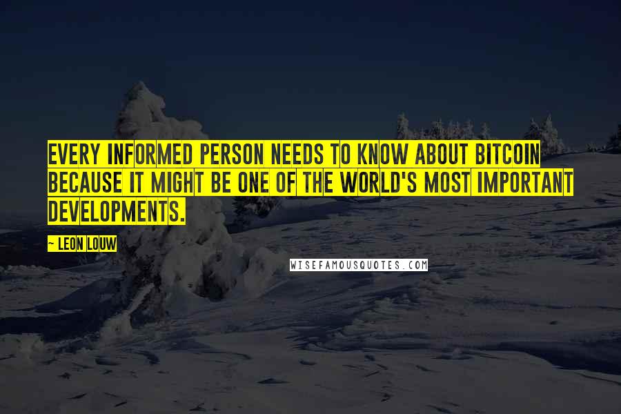 Leon Louw Quotes: Every informed person needs to know about Bitcoin because it might be one of the world's most important developments.