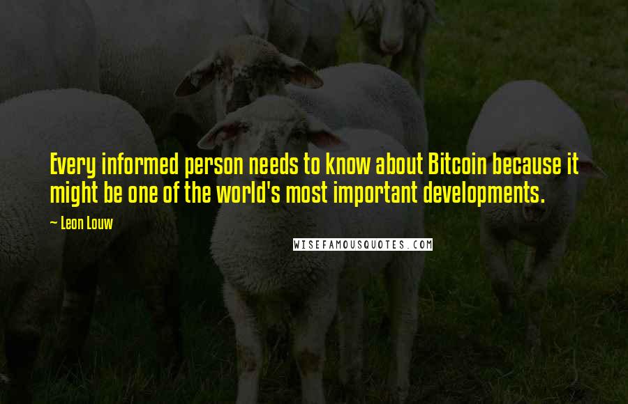 Leon Louw Quotes: Every informed person needs to know about Bitcoin because it might be one of the world's most important developments.