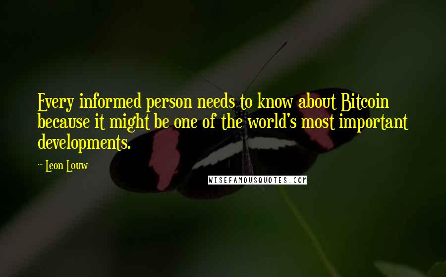 Leon Louw Quotes: Every informed person needs to know about Bitcoin because it might be one of the world's most important developments.