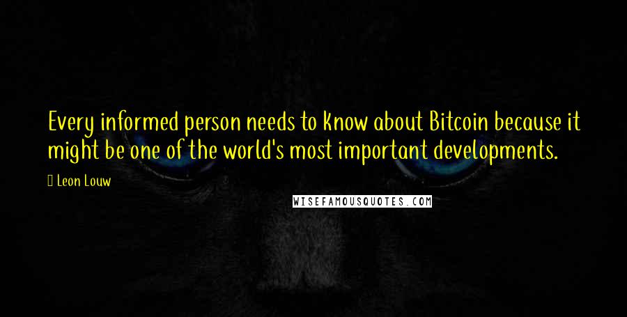 Leon Louw Quotes: Every informed person needs to know about Bitcoin because it might be one of the world's most important developments.