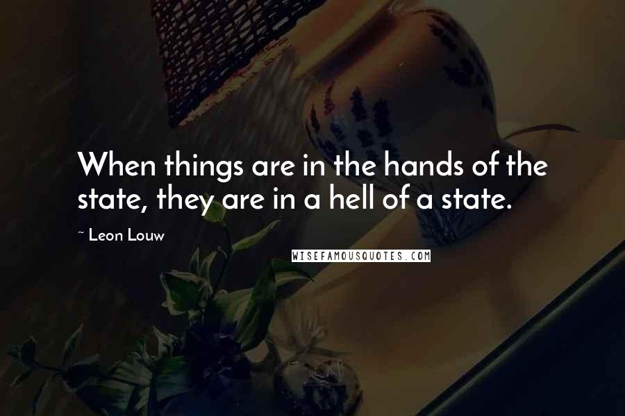 Leon Louw Quotes: When things are in the hands of the state, they are in a hell of a state.