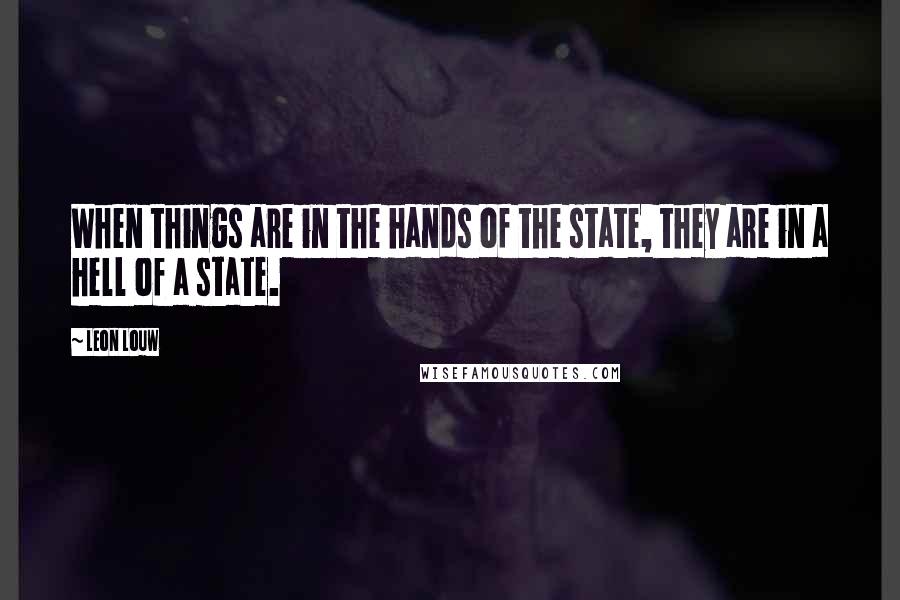 Leon Louw Quotes: When things are in the hands of the state, they are in a hell of a state.