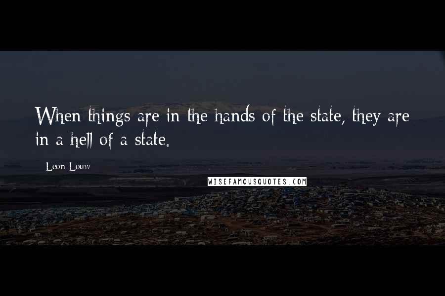 Leon Louw Quotes: When things are in the hands of the state, they are in a hell of a state.