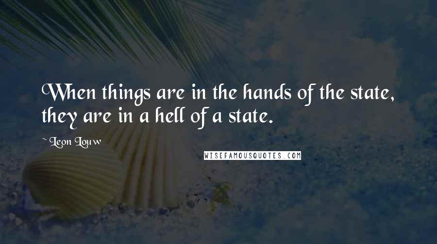 Leon Louw Quotes: When things are in the hands of the state, they are in a hell of a state.