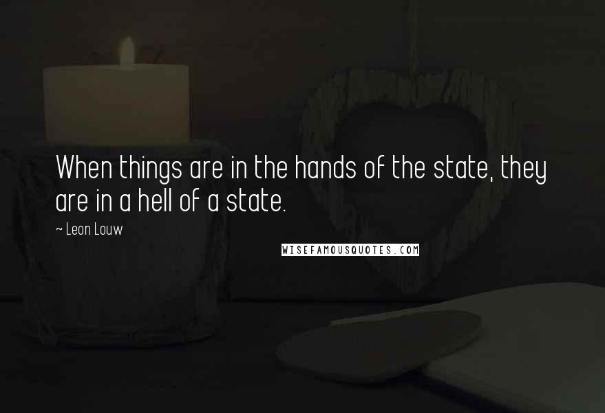 Leon Louw Quotes: When things are in the hands of the state, they are in a hell of a state.