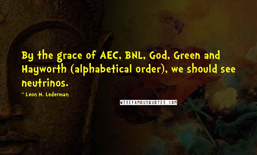 Leon M. Lederman Quotes: By the grace of AEC, BNL, God, Green and Hayworth (alphabetical order), we should see neutrinos.