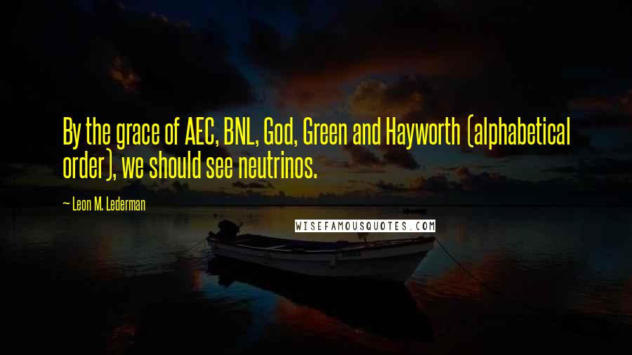 Leon M. Lederman Quotes: By the grace of AEC, BNL, God, Green and Hayworth (alphabetical order), we should see neutrinos.