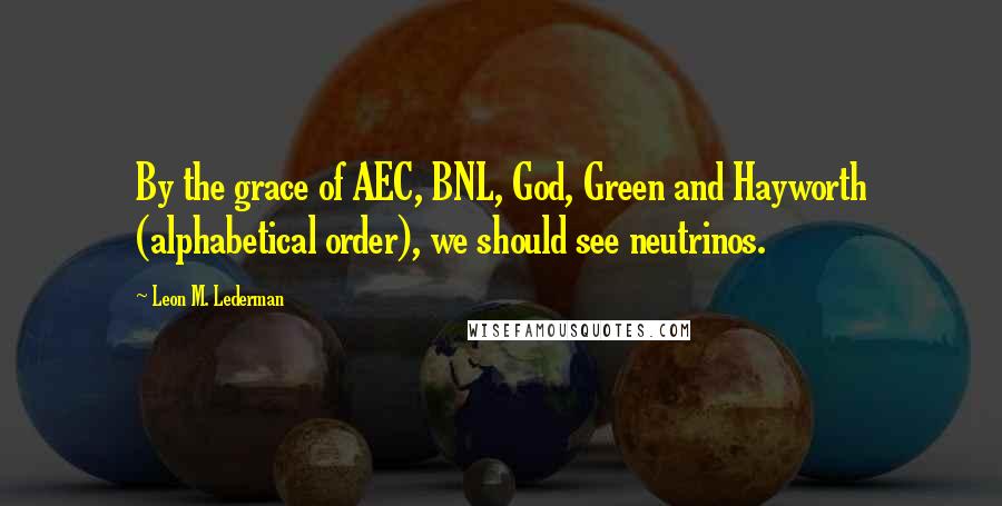 Leon M. Lederman Quotes: By the grace of AEC, BNL, God, Green and Hayworth (alphabetical order), we should see neutrinos.