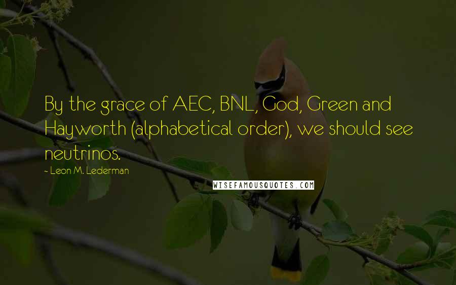 Leon M. Lederman Quotes: By the grace of AEC, BNL, God, Green and Hayworth (alphabetical order), we should see neutrinos.