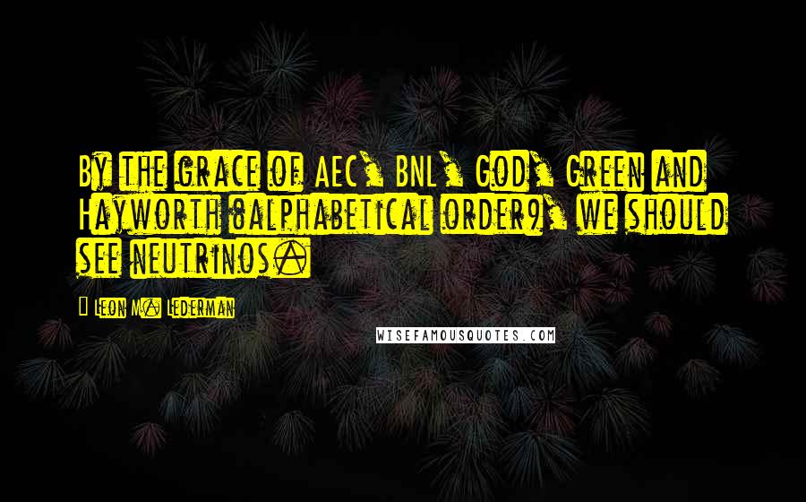 Leon M. Lederman Quotes: By the grace of AEC, BNL, God, Green and Hayworth (alphabetical order), we should see neutrinos.