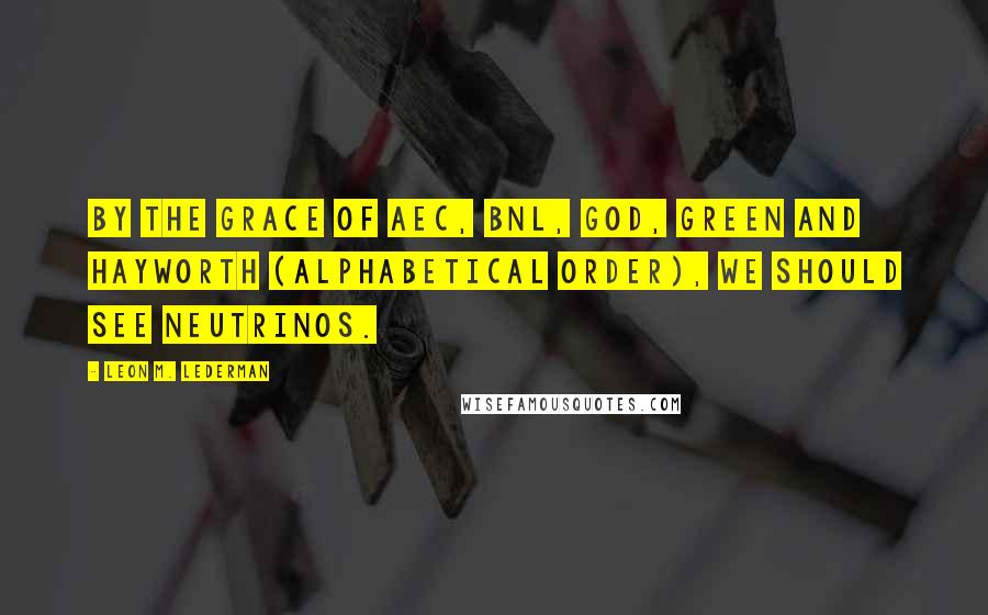 Leon M. Lederman Quotes: By the grace of AEC, BNL, God, Green and Hayworth (alphabetical order), we should see neutrinos.