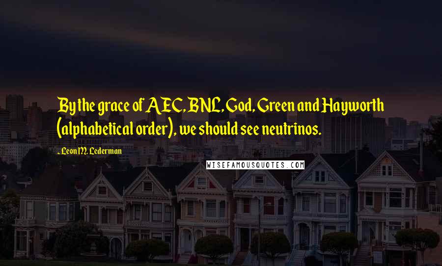 Leon M. Lederman Quotes: By the grace of AEC, BNL, God, Green and Hayworth (alphabetical order), we should see neutrinos.