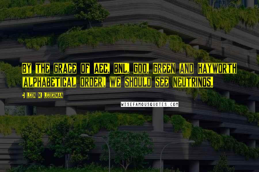 Leon M. Lederman Quotes: By the grace of AEC, BNL, God, Green and Hayworth (alphabetical order), we should see neutrinos.