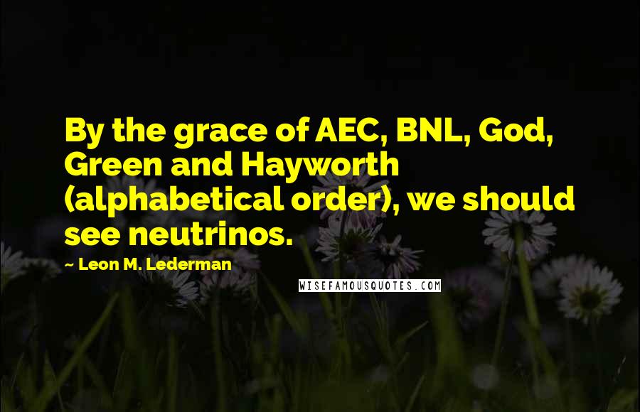 Leon M. Lederman Quotes: By the grace of AEC, BNL, God, Green and Hayworth (alphabetical order), we should see neutrinos.