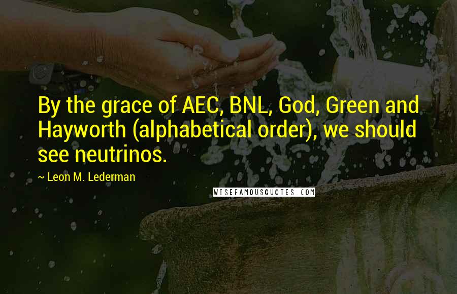 Leon M. Lederman Quotes: By the grace of AEC, BNL, God, Green and Hayworth (alphabetical order), we should see neutrinos.