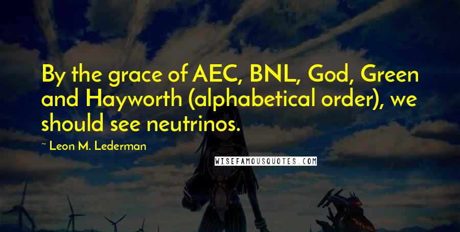 Leon M. Lederman Quotes: By the grace of AEC, BNL, God, Green and Hayworth (alphabetical order), we should see neutrinos.