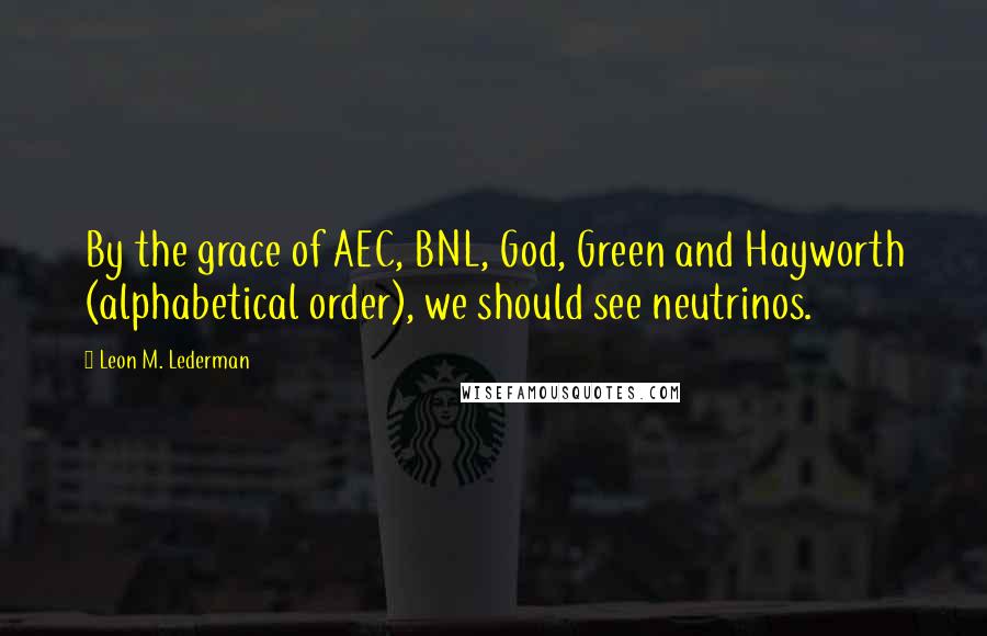 Leon M. Lederman Quotes: By the grace of AEC, BNL, God, Green and Hayworth (alphabetical order), we should see neutrinos.