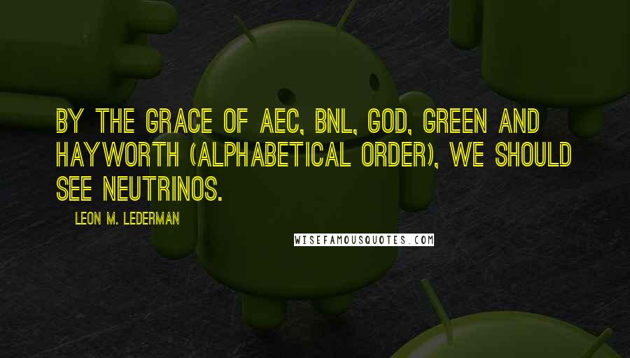 Leon M. Lederman Quotes: By the grace of AEC, BNL, God, Green and Hayworth (alphabetical order), we should see neutrinos.