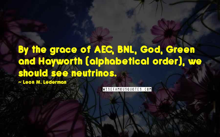 Leon M. Lederman Quotes: By the grace of AEC, BNL, God, Green and Hayworth (alphabetical order), we should see neutrinos.