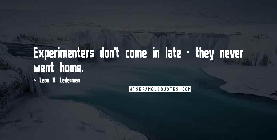 Leon M. Lederman Quotes: Experimenters don't come in late - they never went home.