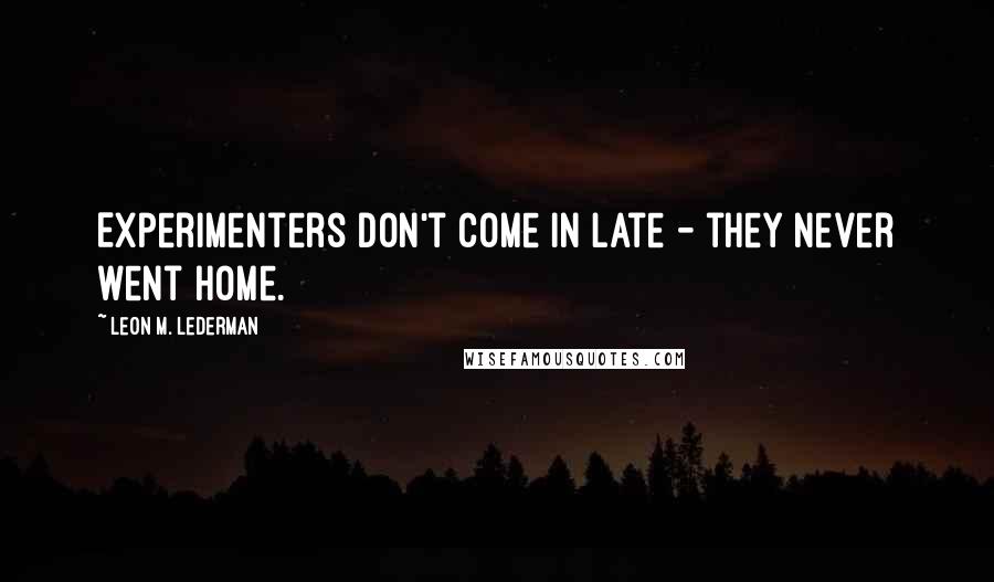 Leon M. Lederman Quotes: Experimenters don't come in late - they never went home.