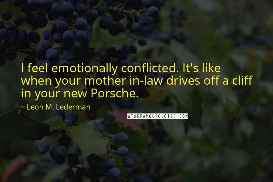 Leon M. Lederman Quotes: I feel emotionally conflicted. It's like when your mother in-law drives off a cliff in your new Porsche.