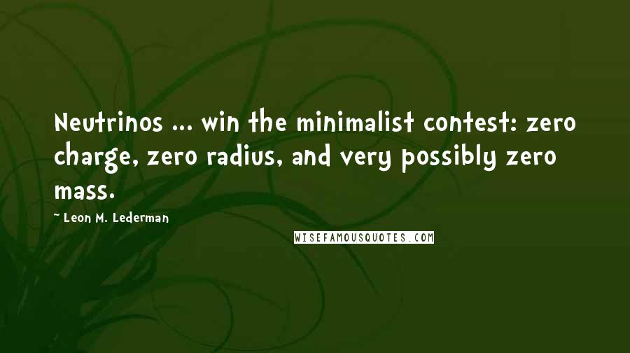 Leon M. Lederman Quotes: Neutrinos ... win the minimalist contest: zero charge, zero radius, and very possibly zero mass.