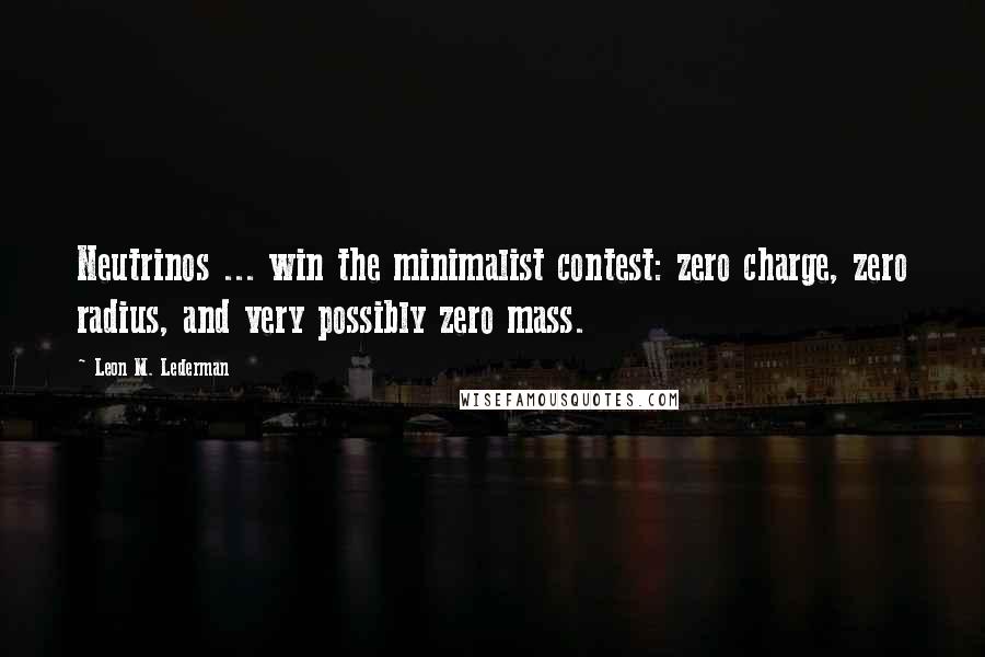 Leon M. Lederman Quotes: Neutrinos ... win the minimalist contest: zero charge, zero radius, and very possibly zero mass.