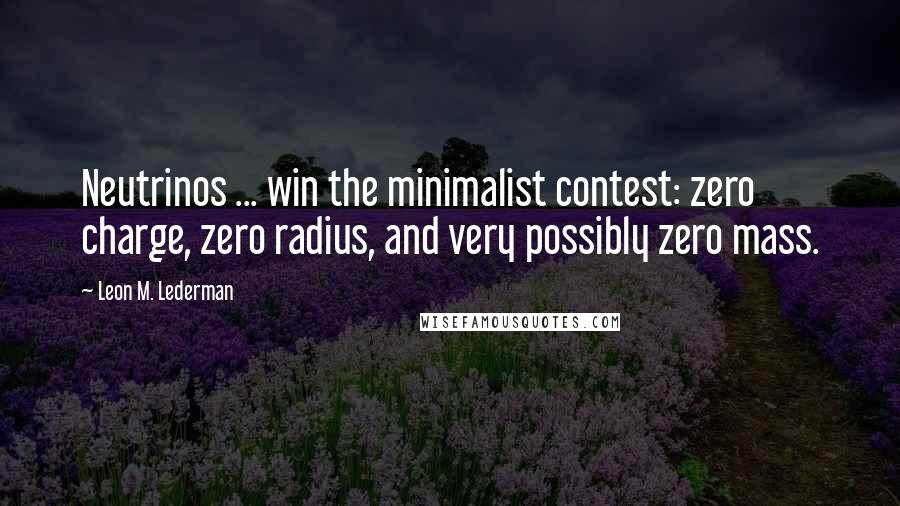 Leon M. Lederman Quotes: Neutrinos ... win the minimalist contest: zero charge, zero radius, and very possibly zero mass.