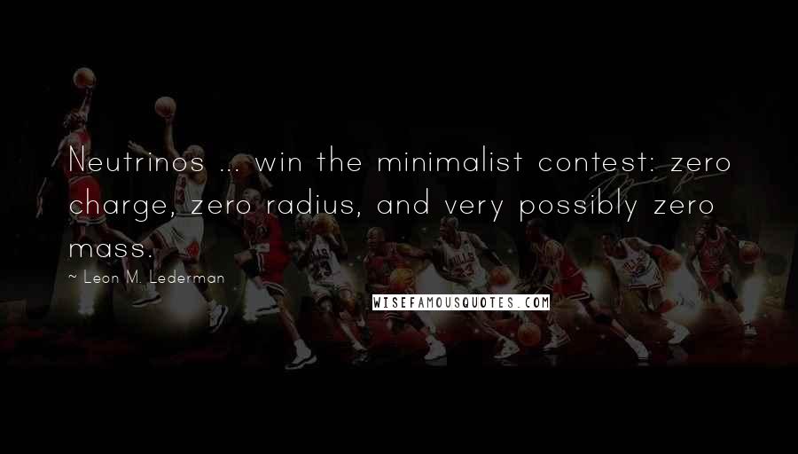 Leon M. Lederman Quotes: Neutrinos ... win the minimalist contest: zero charge, zero radius, and very possibly zero mass.